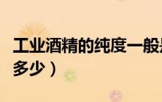 工业酒精的纯度一般是多少（工业酒精浓度是多少）
