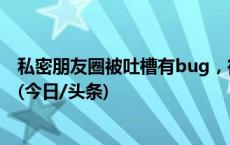 私密朋友圈被吐槽有bug，微信公开致歉！网友：心惊肉跳(今日/头条)