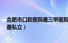 合肥市口腔医院是三甲医院吗?（合肥市口腔医院是公立还是私立）