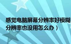 感觉电脑屏幕分辨率好模糊（电脑屏幕突然变得很模糊调了分辨率也没用怎么办）