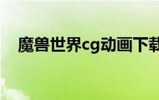 魔兽世界cg动画下载（魔兽世界cg动画）