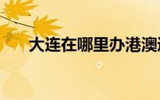 大连在哪里办港澳通行证（大连在哪）