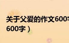 关于父爱的作文600字以上（关于父爱的作文600字）
