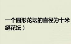 一个圆形花坛的直径为十米（一个圆形花坛的直径是10米围绕花坛）