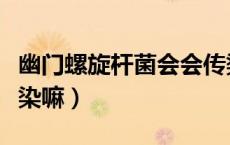 幽门螺旋杆菌会会传染吗（幽门螺旋杆菌会传染嘛）