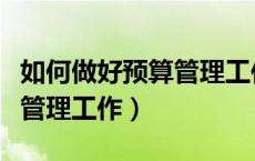 如何做好预算管理工作的建议（如何做好预算管理工作）
