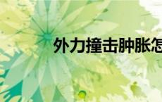 外力撞击肿胀怎么消肿（外力）