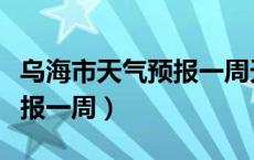 乌海市天气预报一周天气情况（乌海市天气预报一周）