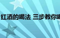 红酒的喝法 三步教你喝红酒（红酒最佳喝法）