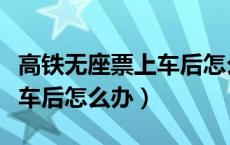 高铁无座票上车后怎么办技巧（高铁无座票上车后怎么办）
