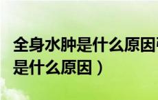 全身水肿是什么原因引起的老年人（全身水肿是什么原因）