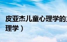 皮亚杰儿童心理学的主要观点（皮亚杰儿童心理学）