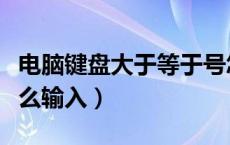 电脑键盘大于等于号怎么输入（大于等于号怎么输入）