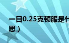一日0.25克顿服是什么意思（顿服是什么意思）