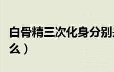白骨精三次化身分别是（白骨精三次变成了什么）