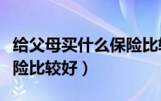 给父母买什么保险比较好呢（给父母买什么保险比较好）