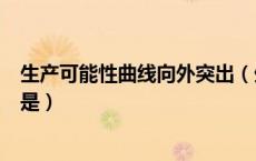 生产可能性曲线向外突出（生产可能性曲线向外凸出的原因是）