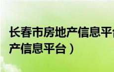 长春市房地产信息平台查询官网（长春市房地产信息平台）