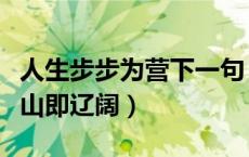 人生步步为营下一句（人生万事须自为跬步江山即辽阔）