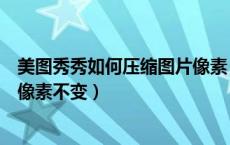 美图秀秀如何压缩图片像素（美图秀秀怎么压缩图片大小而像素不变）
