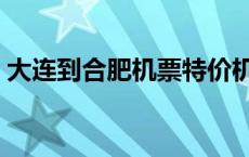 大连到合肥机票特价机票（大连到合肥机票）