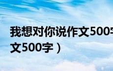 我想对你说作文500字一封信（我想对你说作文500字）