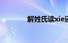 解姓氏读xie还是jie（解姓）