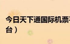 今日天下通国际机票平台（今日天下通机票平台）