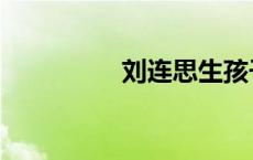 刘连思生孩子（刘连思）