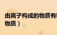 由离子构成的物质有哪些特点（由离子构成的物质）