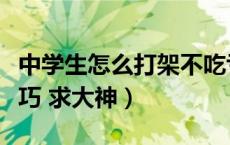 中学生怎么打架不吃亏（求中学生单挑打架技巧 求大神）