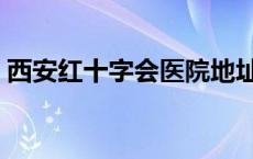 西安红十字会医院地址（西安红十字会医院）