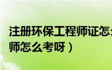 注册环保工程师证怎么考（到底注册环保工程师怎么考呀）