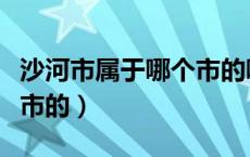 沙河市属于哪个市的哪个区（沙河市属于哪个市的）