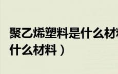 聚乙烯塑料是什么材料制成的（聚乙烯塑料是什么材料）