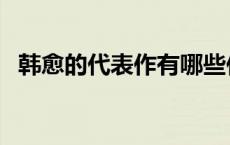 韩愈的代表作有哪些作品（韩愈的代表作）