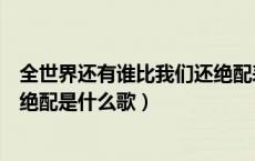 全世界还有谁比我们还绝配表情包（全世界还有谁比我们更绝配是什么歌）