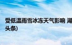 受低温雨雪冰冻天气影响 湖南发布地质灾害黄色预警(今日/头条)