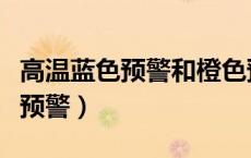 高温蓝色预警和橙色预警哪个厉害（高温蓝色预警）