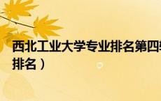 西北工业大学专业排名第四轮学科评估（西北工业大学专业排名）