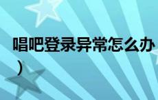 唱吧登录异常怎么办（唱吧登录不了怎么回事）