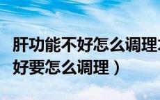 肝功能不好怎么调理才能恢复正常（肝功能不好要怎么调理）
