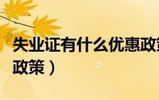失业证有什么优惠政策嘛（失业证有什么优惠政策）