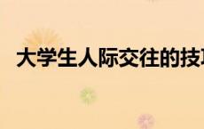 大学生人际交往的技巧（人际交往的技巧）