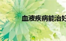 血液疾病能治好吗（血液疾病）