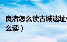 良渚怎么读古城遗址位于浙江省哪里（良渚怎么读）