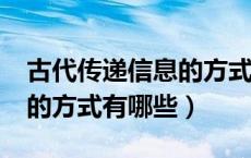 古代传递信息的方式有哪些?（古代传递信息的方式有哪些）
