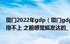 厦门2022年gdp（厦门gdp怎么那么低 在全国连前三十都排不上 之前感觉挺发达的_）