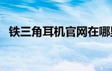 铁三角耳机官网在哪里（铁三角耳机官网）