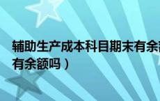 辅助生产成本科目期末有余额吗（辅助生产成本明细账期末有余额吗）